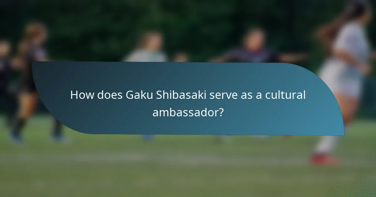 How does Gaku Shibasaki serve as a cultural ambassador?